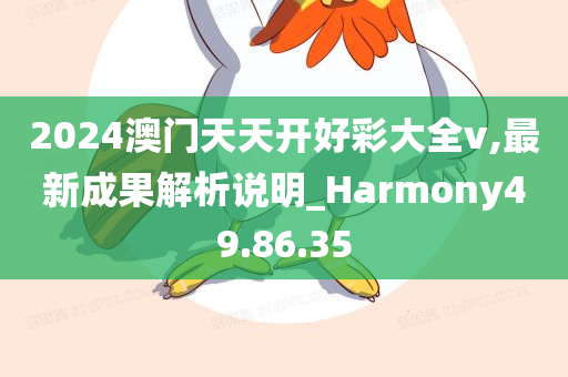 2024澳门天天开好彩大全v,最新成果解析说明_Harmony49.86.35