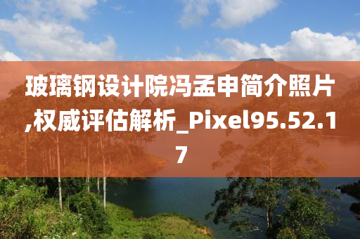 玻璃钢设计院冯孟申简介照片,权威评估解析_Pixel95.52.17