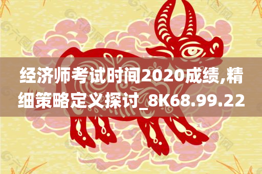 经济师考试时间2020成绩,精细策略定义探讨_8K68.99.22