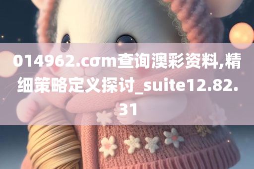 014962.cσm查询澳彩资料,精细策略定义探讨_suite12.82.31