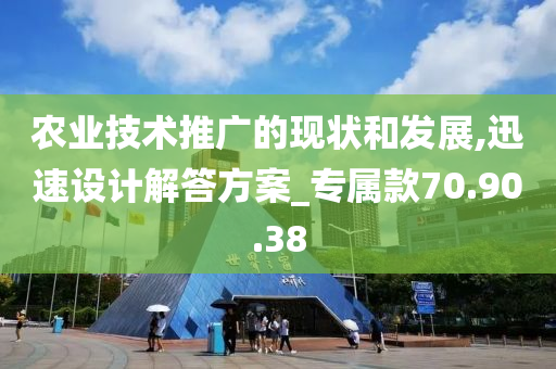 农业技术推广的现状和发展,迅速设计解答方案_专属款70.90.38