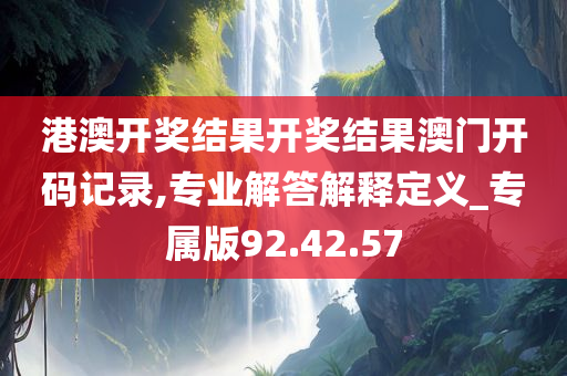 港澳开奖结果开奖结果澳门开码记录,专业解答解释定义_专属版92.42.57