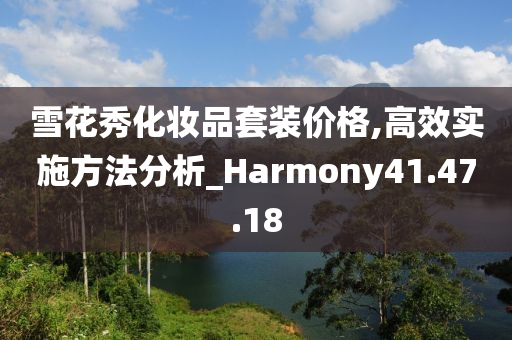 雪花秀化妆品套装价格,高效实施方法分析_Harmony41.47.18