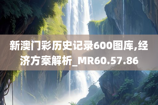 新澳门彩历史记录600图库,经济方案解析_MR60.57.86