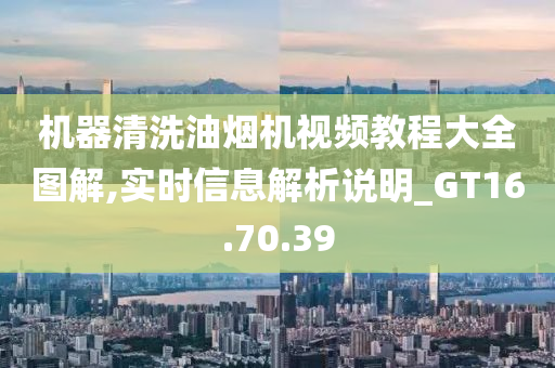 机器清洗油烟机视频教程大全图解,实时信息解析说明_GT16.70.39