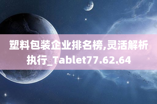 塑料包装企业排名榜,灵活解析执行_Tablet77.62.64