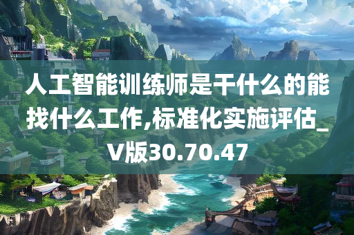 人工智能训练师是干什么的能找什么工作,标准化实施评估_V版30.70.47