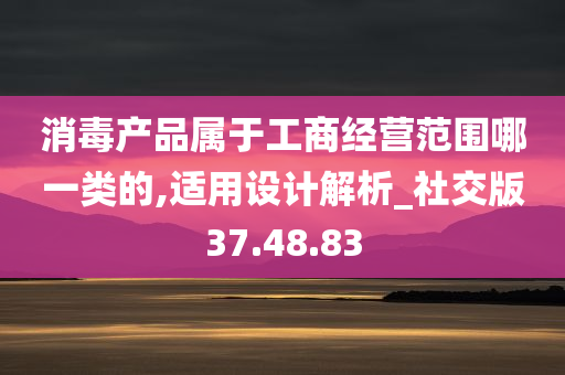 消毒产品属于工商经营范围哪一类的,适用设计解析_社交版37.48.83