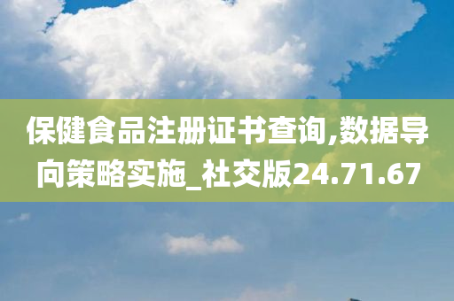 保健食品注册证书查询,数据导向策略实施_社交版24.71.67