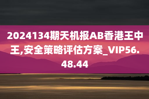 2024134期天机报AB香港王中王,安全策略评估方案_VIP56.48.44