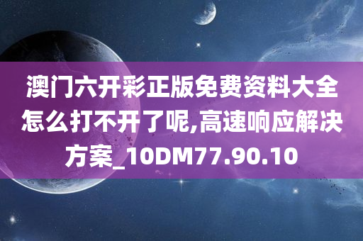 澳门六开彩正版免费资料大全怎么打不开了呢,高速响应解决方案_10DM77.90.10