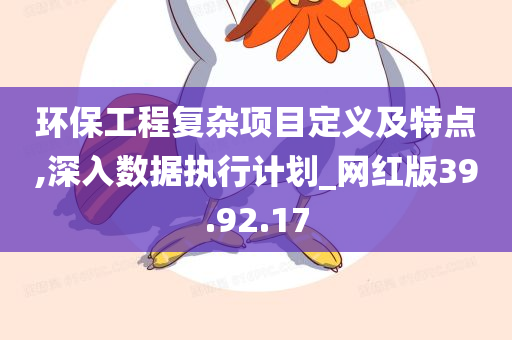 环保工程复杂项目定义及特点,深入数据执行计划_网红版39.92.17