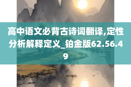 高中语文必背古诗词翻译,定性分析解释定义_铂金版62.56.49