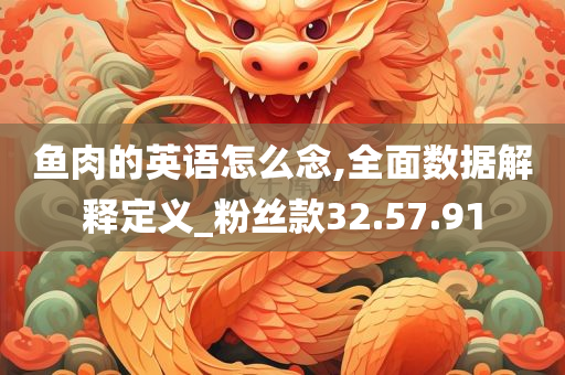 鱼肉的英语怎么念,全面数据解释定义_粉丝款32.57.91