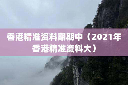 香港精准资料期期中（2021年香港精准资料大）