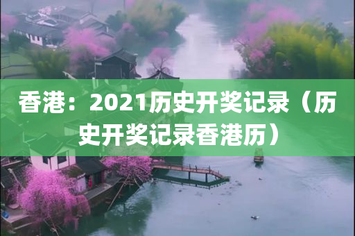 香港：2021历史开奖记录（历史开奖记录香港历）