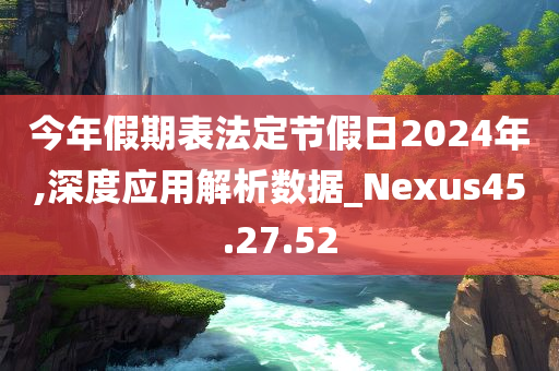 今年假期表法定节假日2024年,深度应用解析数据_Nexus45.27.52