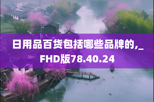 日用品百货包括哪些品牌的,_FHD版78.40.24