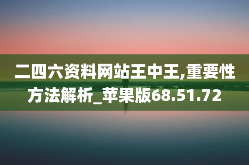 二四六资料网站王中王,重要性方法解析_苹果版68.51.72