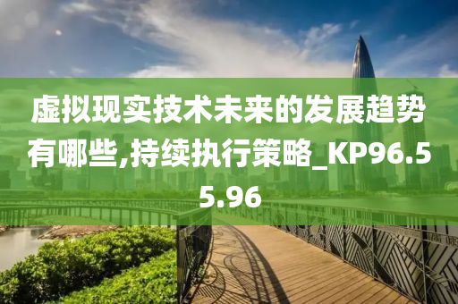 虚拟现实技术未来的发展趋势有哪些,持续执行策略_KP96.55.96