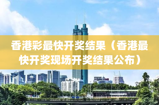 香港彩最快开奖结果（香港最快开奖现场开奖结果公布）