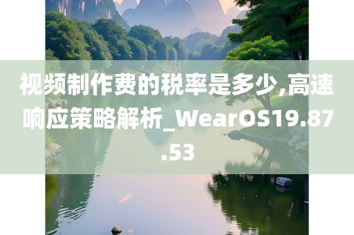 视频制作费的税率是多少,高速响应策略解析_WearOS19.87.53