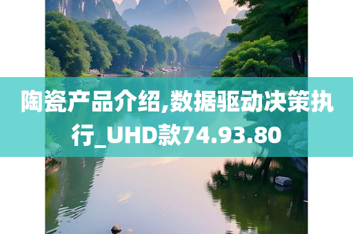 陶瓷产品介绍,数据驱动决策执行_UHD款74.93.80