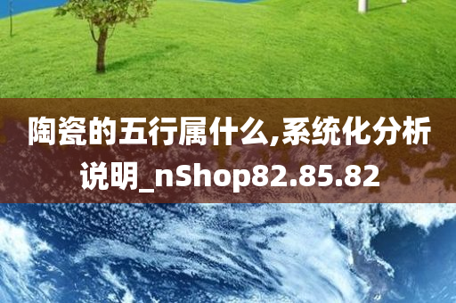 陶瓷的五行属什么,系统化分析说明_nShop82.85.82