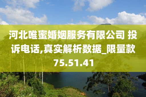 河北唯蜜婚姻服务有限公司 投诉电话,真实解析数据_限量款75.51.41