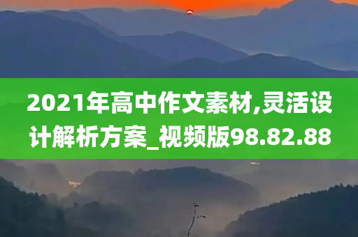 2021年高中作文素材,灵活设计解析方案_视频版98.82.88