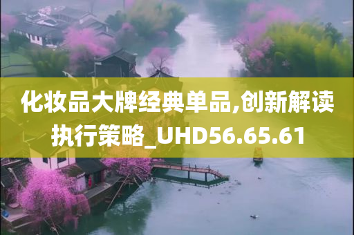 化妆品大牌经典单品,创新解读执行策略_UHD56.65.61