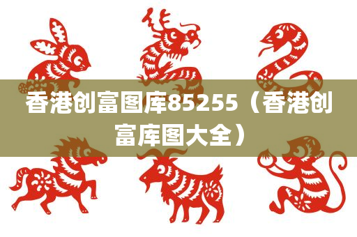 香港创富图库85255（香港创富库图大全）