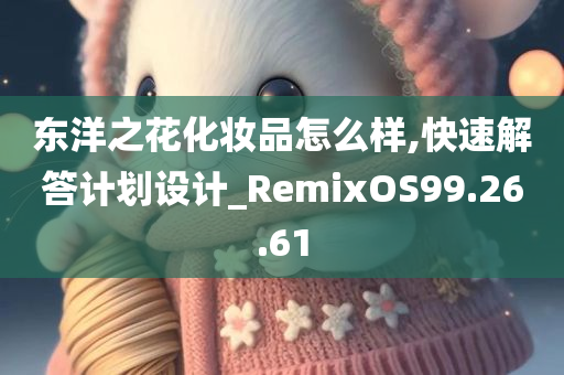 东洋之花化妆品怎么样,快速解答计划设计_RemixOS99.26.61