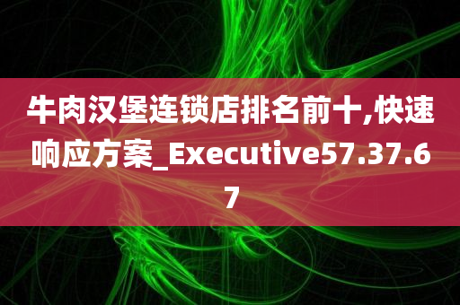 牛肉汉堡连锁店排名前十,快速响应方案_Executive57.37.67