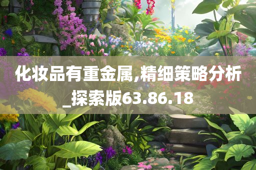 化妆品有重金属,精细策略分析_探索版63.86.18