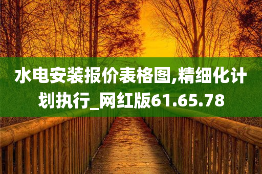 水电安装报价表格图,精细化计划执行_网红版61.65.78