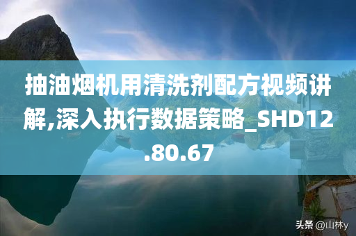 抽油烟机用清洗剂配方视频讲解,深入执行数据策略_SHD12.80.67