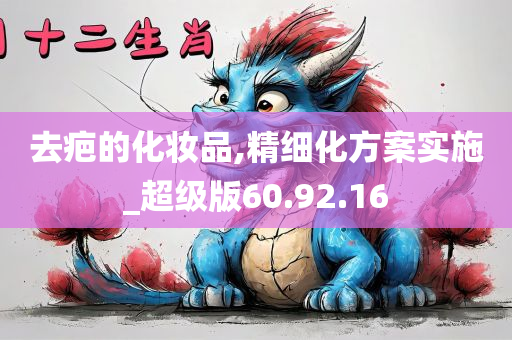 去疤的化妆品,精细化方案实施_超级版60.92.16