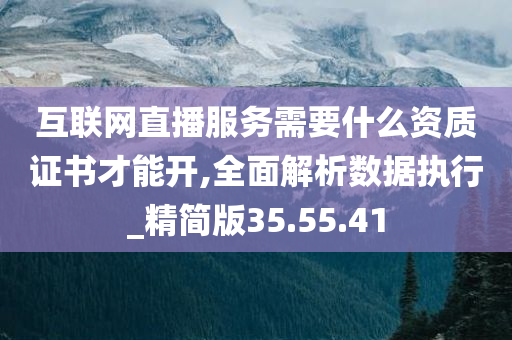 互联网直播服务需要什么资质证书才能开,全面解析数据执行_精简版35.55.41