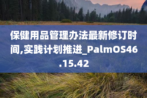 保健用品管理办法最新修订时间,实践计划推进_PalmOS46.15.42