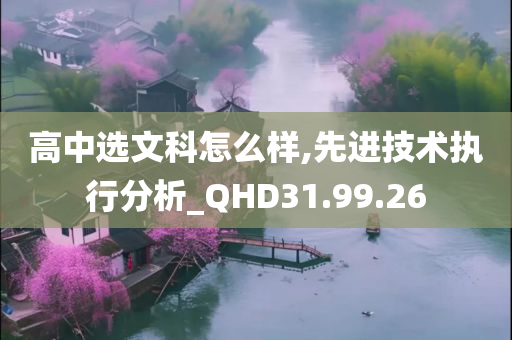 高中选文科怎么样,先进技术执行分析_QHD31.99.26