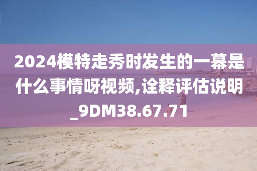 2024模特走秀时发生的一幕是什么事情呀视频,诠释评估说明_9DM38.67.71