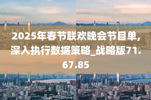 2025年春节联欢晚会节目单,深入执行数据策略_战略版71.67.85