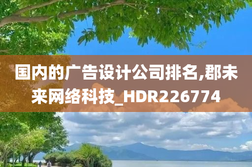 国内的广告设计公司排名,郡未来网络科技_HDR226774