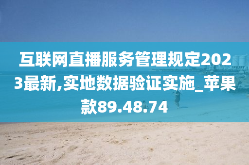 互联网直播服务管理规定2023最新,实地数据验证实施_苹果款89.48.74