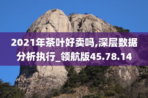 2021年茶叶好卖吗,深层数据分析执行_领航版45.78.14