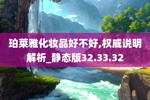 珀莱雅化妆品好不好,权威说明解析_静态版32.33.32