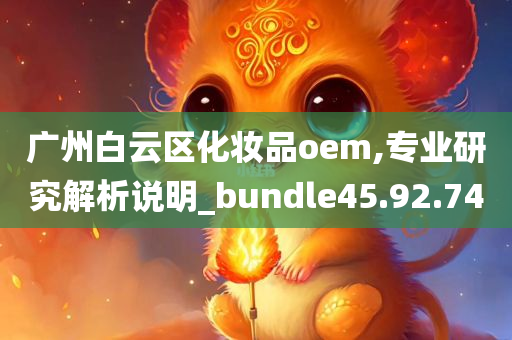 广州白云区化妆品oem,专业研究解析说明_bundle45.92.74