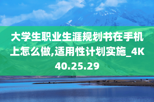 大学生职业生涯规划书在手机上怎么做,适用性计划实施_4K40.25.29