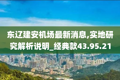 东辽建安机场最新消息,实地研究解析说明_经典款43.95.21